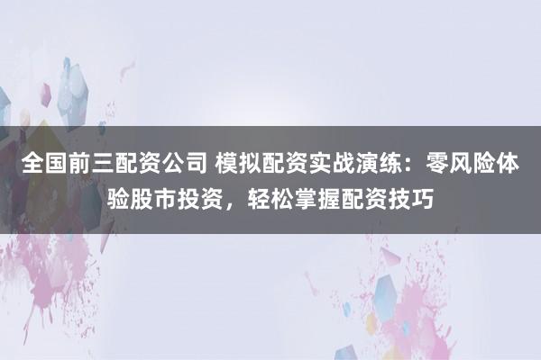 全国前三配资公司 模拟配资实战演练：零风险体验股市投资，轻松掌握配资技巧