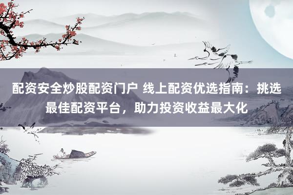 配资安全炒股配资门户 线上配资优选指南：挑选最佳配资平台，助力投资收益最大化