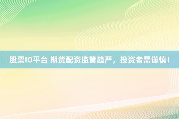 股票t0平台 期货配资监管趋严，投资者需谨慎！