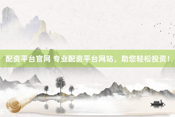 配资平台官网 专业配资平台网站，助您轻松投资！