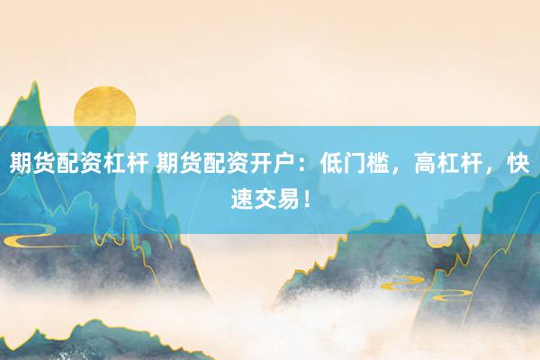 期货配资杠杆 期货配资开户：低门槛，高杠杆，快速交易！