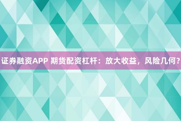 证券融资APP 期货配资杠杆：放大收益，风险几何？