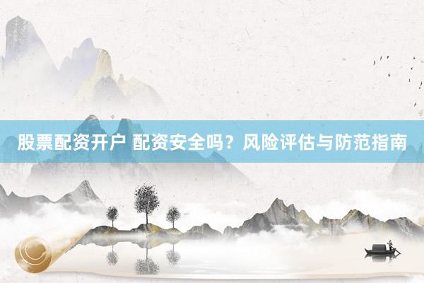 股票配资开户 配资安全吗？风险评估与防范指南