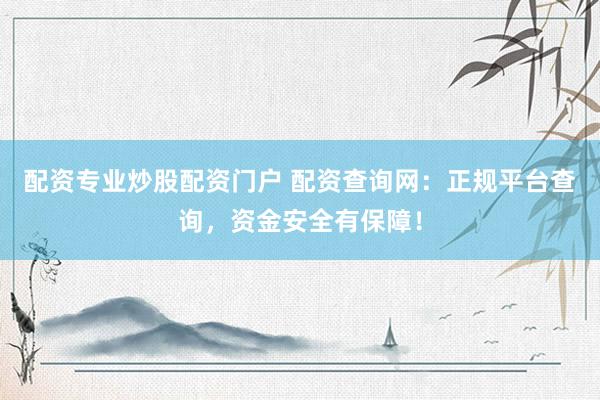 配资专业炒股配资门户 配资查询网：正规平台查询，资金安全有保障！