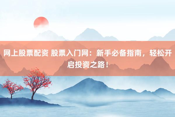 网上股票配资 股票入门网：新手必备指南，轻松开启投资之路！