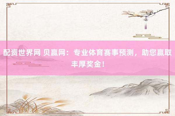 配资世界网 贝赢网：专业体育赛事预测，助您赢取丰厚奖金！