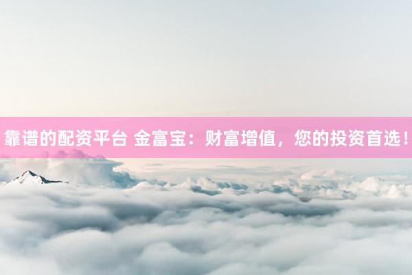 靠谱的配资平台 金富宝：财富增值，您的投资首选！