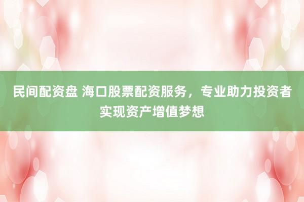 民间配资盘 海口股票配资服务，专业助力投资者实现资产增值梦想