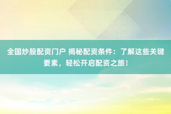 全国炒股配资门户 揭秘配资条件：了解这些关键要素，轻松开启配资之旅！
