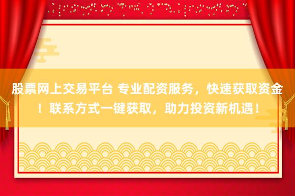 股票网上交易平台 专业配资服务，快速获取资金！联系方式一键获取，助力投资新机遇！