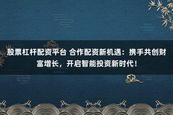 股票杠杆配资平台 合作配资新机遇：携手共创财富增长，开启智能投资新时代！