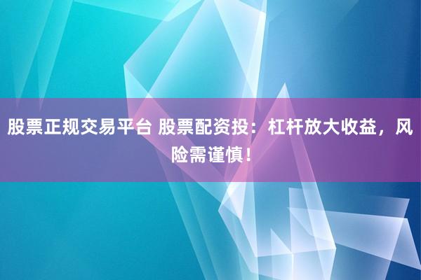 股票正规交易平台 股票配资投：杠杆放大收益，风险需谨慎！