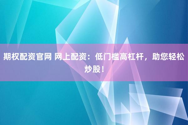 期权配资官网 网上配资：低门槛高杠杆，助您轻松炒股！