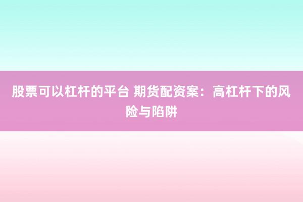 股票可以杠杆的平台 期货配资案：高杠杆下的风险与陷阱
