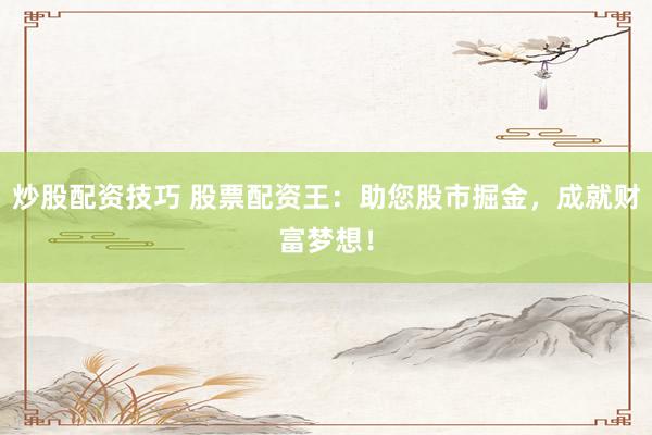 炒股配资技巧 股票配资王：助您股市掘金，成就财富梦想！