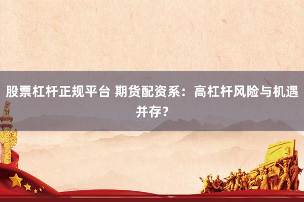 股票杠杆正规平台 期货配资系：高杠杆风险与机遇并存？