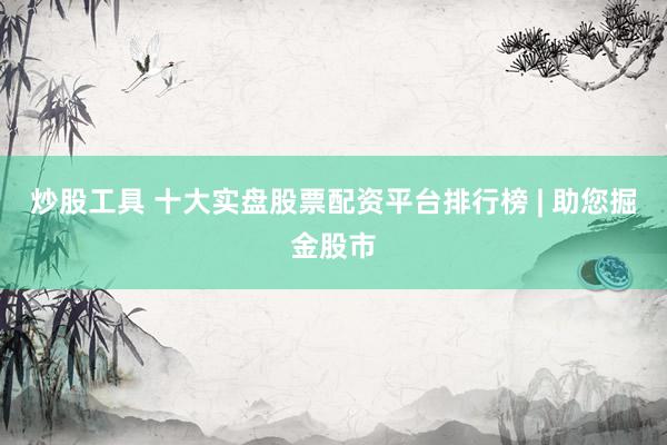 炒股工具 十大实盘股票配资平台排行榜 | 助您掘金股市