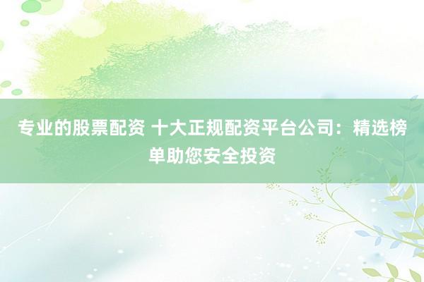 专业的股票配资 十大正规配资平台公司:精选榜单助您安全投资