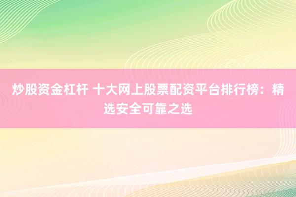 炒股资金杠杆 十大网上股票配资平台排行榜:精选安全可靠之选