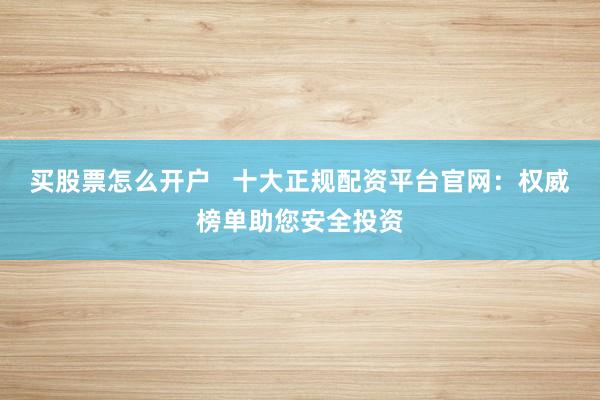 买股票怎么开户   十大正规配资平台官网:权威榜单助您安全投资