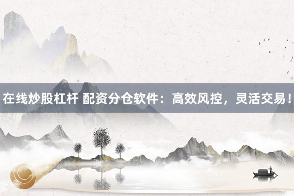 在线炒股杠杆 配资分仓软件:高效风控,灵活交易!