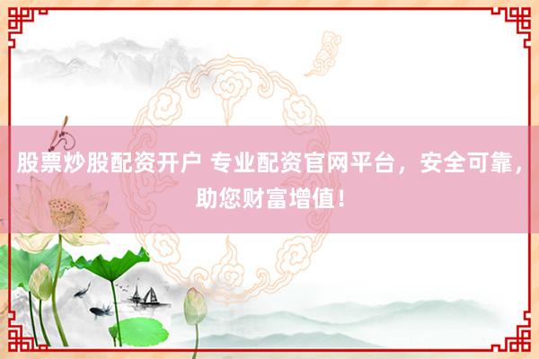 股票炒股配资开户 专业配资官网平台,安全可靠,助您财富增值!
