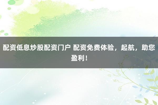 配资低息炒股配资门户 配资免费体验,起航,助您盈利!