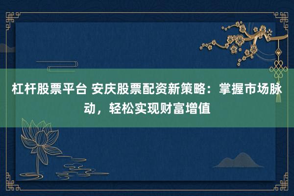 杠杆股票平台 安庆股票配资新策略:掌握市场脉动,轻松实现财富增值