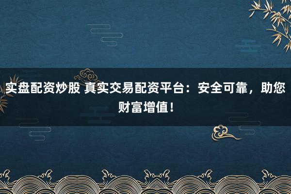 实盘配资炒股 真实交易配资平台:安全可靠,助您财富增值!