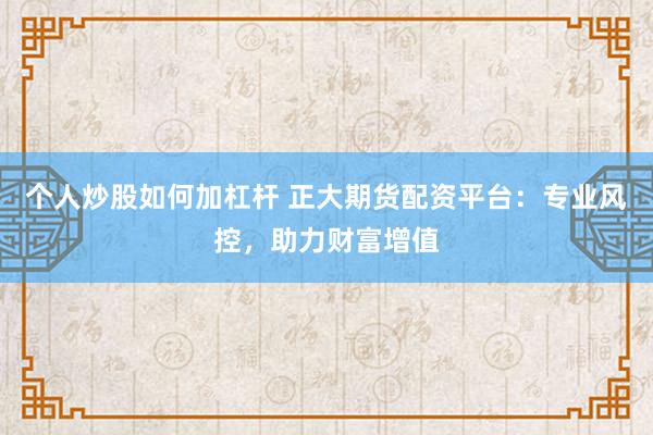 个人炒股如何加杠杆 正大期货配资平台:专业风控,助力财富增值