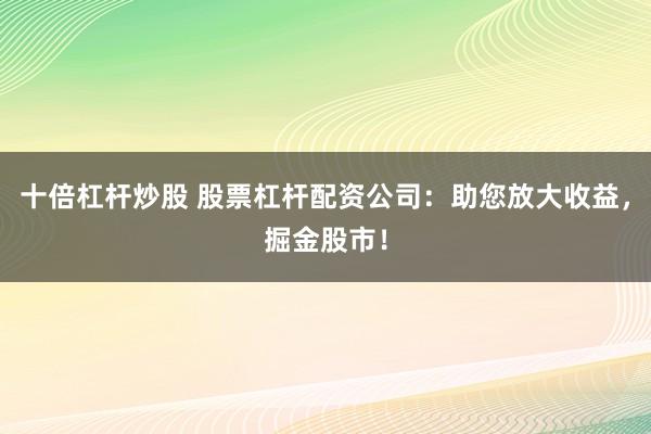十倍杠杆炒股 股票杠杆配资公司:助您放大收益,掘金股市!