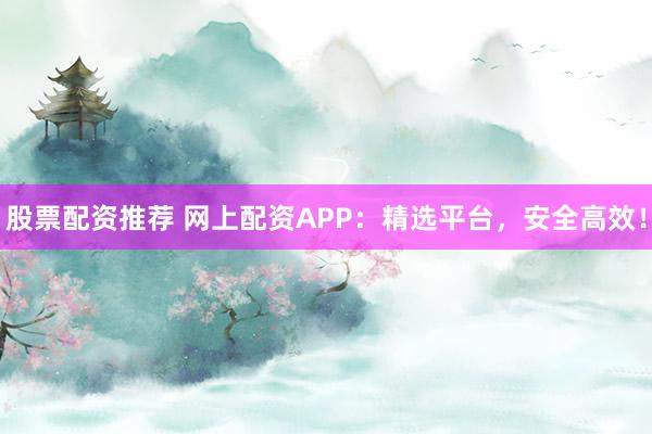 股票配资推荐 网上配资APP:精选平台,安全高效!
