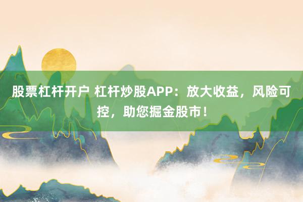 股票杠杆开户 杠杆炒股APP：放大收益，风险可控，助您掘金股市！