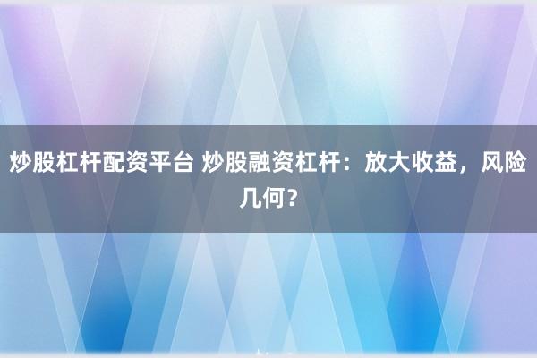 炒股杠杆配资平台 炒股融资杠杆：放大收益，风险几何？