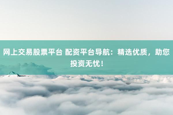 网上交易股票平台 配资平台导航:精选优质,助您投资无忧!