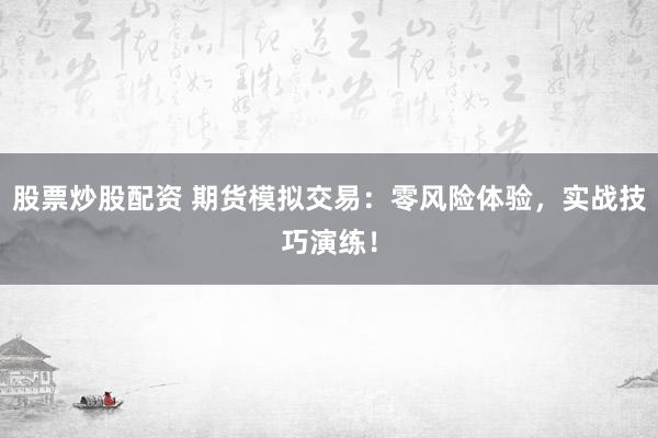 股票炒股配资 期货模拟交易:零风险体验,实战技巧演练!