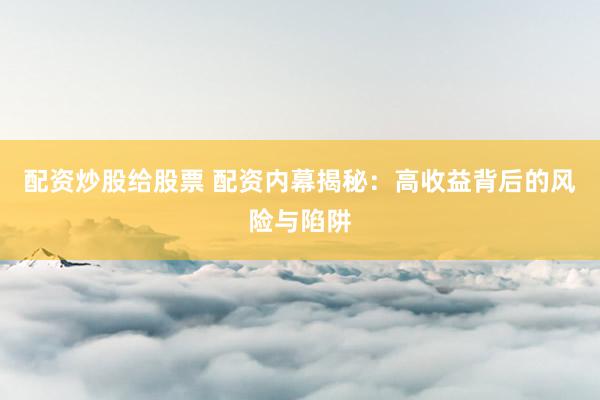 配资炒股给股票 配资内幕揭秘:高收益背后的风险与陷阱