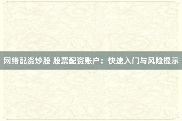 网络配资炒股 股票配资账户：快速入门与风险提示