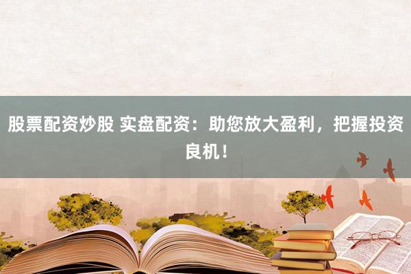 股票配资炒股 实盘配资:助您放大盈利,把握投资良机!