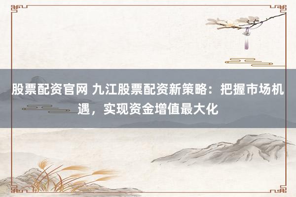 股票配资官网 九江股票配资新策略:把握市场机遇,实现资金增值最大化