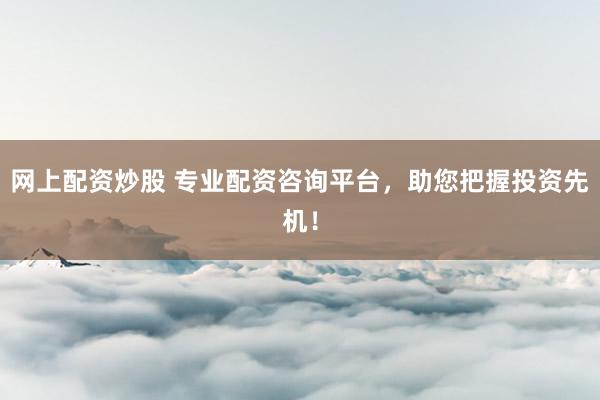网上配资炒股 专业配资咨询平台,助您把握投资先机!