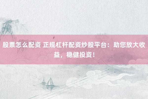 股票怎么配资 正规杠杆配资炒股平台：助您放大收益，稳健投资！
