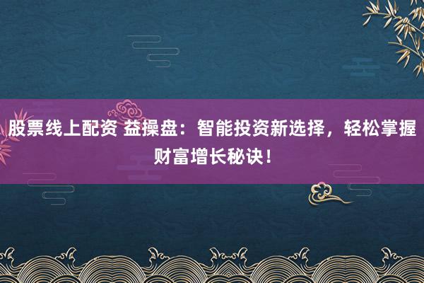 股票线上配资 益操盘：智能投资新选择，轻松掌握财富增长秘诀！