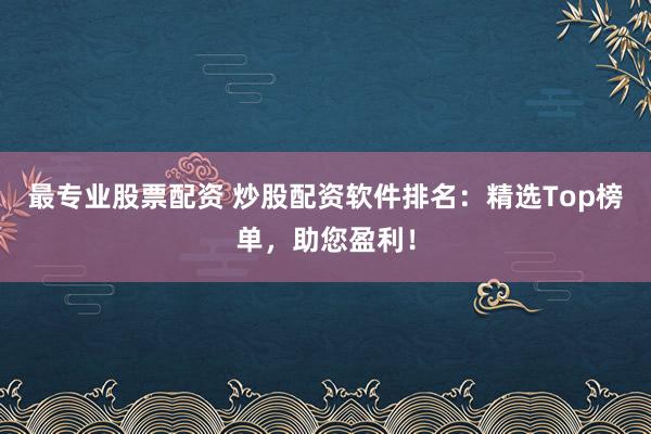 最专业股票配资 炒股配资软件排名：精选Top榜单，助您盈利！