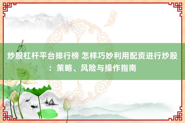 炒股杠杆平台排行榜 怎样巧妙利用配资进行炒股:策略、风险与操作指南