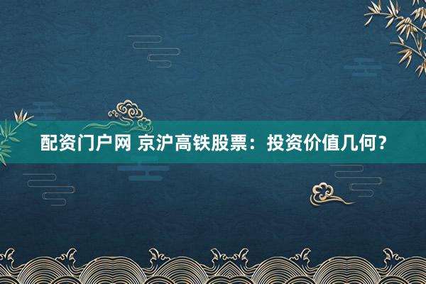 配资门户网 京沪高铁股票:投资价值几何?