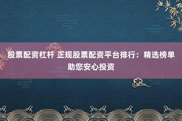 股票配资杠杆 正规股票配资平台排行:精选榜单助您安心投资
