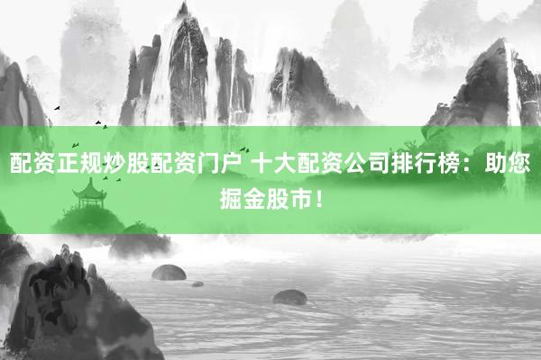 配资正规炒股配资门户 十大配资公司排行榜：助您掘金股市！