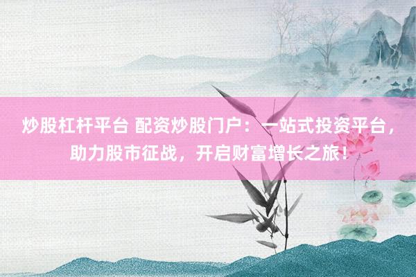 炒股杠杆平台 配资炒股门户：一站式投资平台，助力股市征战，开启财富增长之旅！