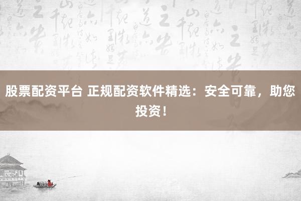 股票配资平台 正规配资软件精选:安全可靠,助您投资!